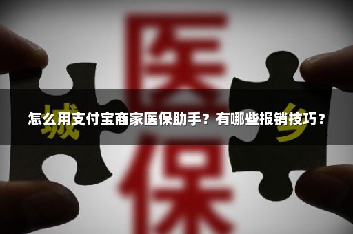 怎么用支付宝商家医保助手？有哪些报销技巧？