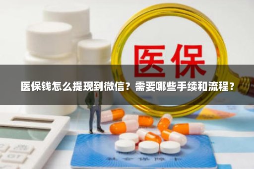医保钱怎么提现到微信？需要哪些手续和流程？